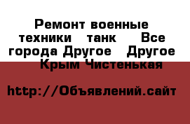 Ремонт военные техники ( танк)  - Все города Другое » Другое   . Крым,Чистенькая